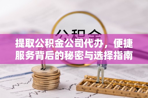 常山提取公积金公司代办，便捷服务背后的秘密与选择指南