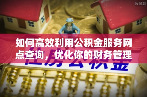 常山如何高效利用公积金服务网点查询，优化你的财务管理