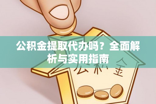 常山公积金提取代办吗？全面解析与实用指南