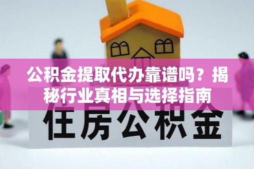 常山公积金提取代办靠谱吗？揭秘行业真相与选择指南