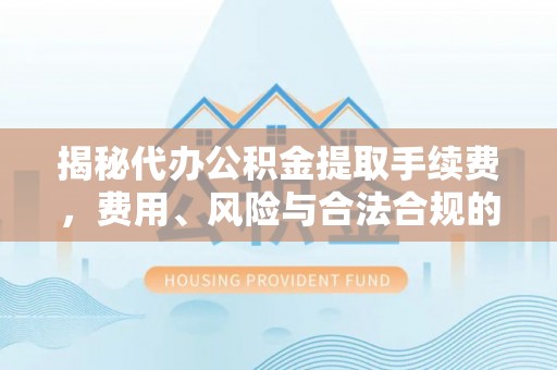 常山揭秘代办公积金提取手续费，费用、风险与合法合规的全解析