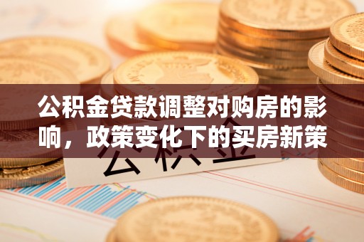 常山公积金贷款调整对购房的影响，政策变化下的买房新策略