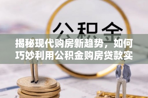 常山揭秘现代购房新趋势，如何巧妙利用公积金购房贷款实现梦想家园