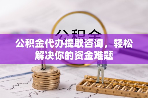 常山公积金代办提取咨询，轻松解决你的资金难题