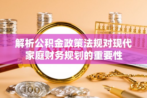 常山解析公积金政策法规对现代家庭财务规划的重要性