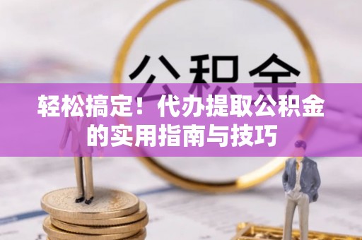 常山轻松搞定！代办提取公积金的实用指南与技巧