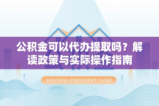 常山公积金可以代办提取吗？解读政策与实际操作指南