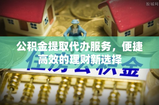 常山公积金提取代办服务，便捷高效的理财新选择