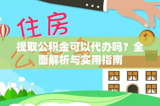 常山提取公积金可以代办吗？全面解析与实用指南