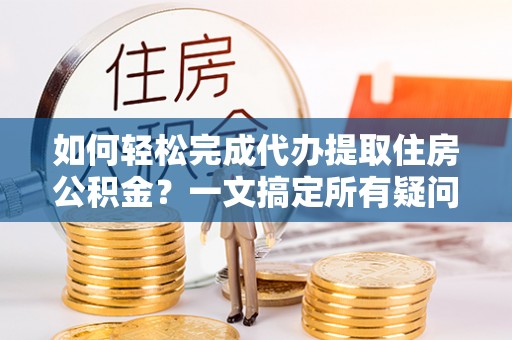 常山如何轻松完成代办提取住房公积金？一文搞定所有疑问