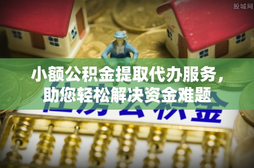 常山小额公积金提取代办服务，助您轻松解决资金难题
