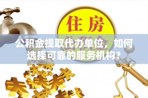 常山公积金提取代办单位，如何选择可靠的服务机构？