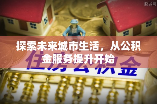 常山探索未来城市生活，从公积金服务提升开始