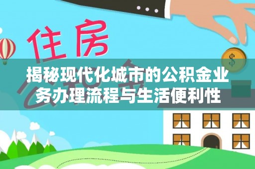 常山揭秘现代化城市的公积金业务办理流程与生活便利性