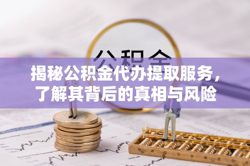 常山揭秘公积金代办提取服务，了解其背后的真相与风险
