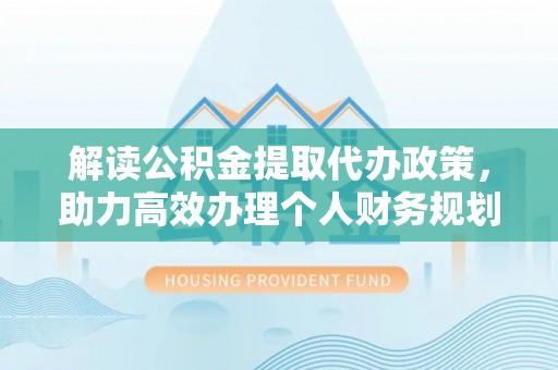 常山解读公积金提取代办政策，助力高效办理个人财务规划