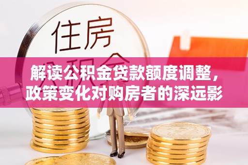 常山解读公积金贷款额度调整，政策变化对购房者的深远影响
