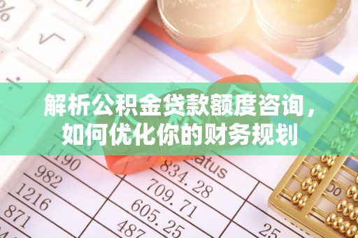 常山解析公积金贷款额度咨询，如何优化你的财务规划