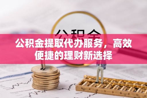 常山公积金提取代办服务，高效便捷的理财新选择