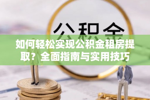 常山如何轻松实现公积金租房提取？全面指南与实用技巧