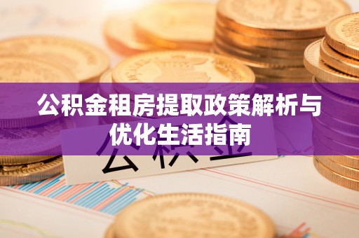 常山公积金租房提取政策解析与优化生活指南