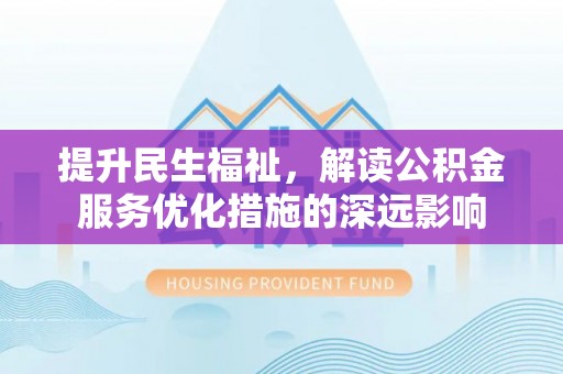 常山提升民生福祉，解读公积金服务优化措施的深远影响