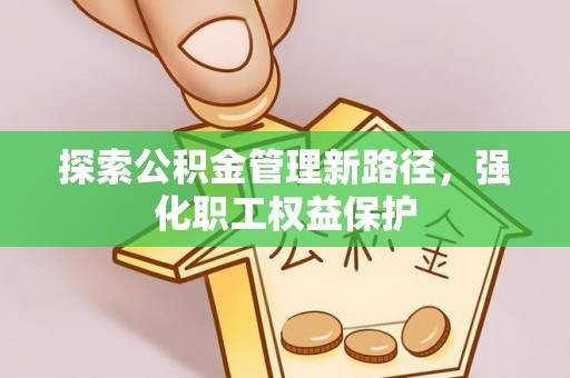 常山探索公积金管理新路径，强化职工权益保护