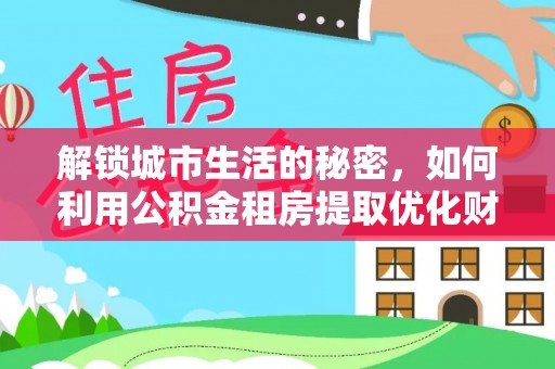 常山解锁城市生活的秘密，如何利用公积金租房提取优化财务规划