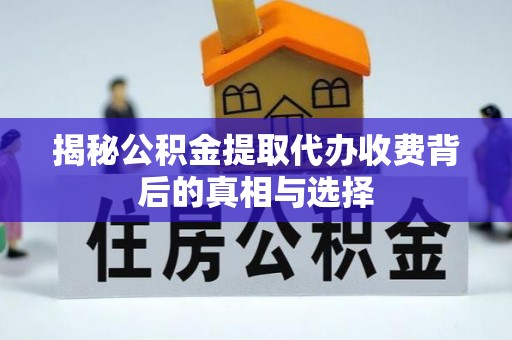 常山揭秘公积金提取代办收费背后的真相与选择
