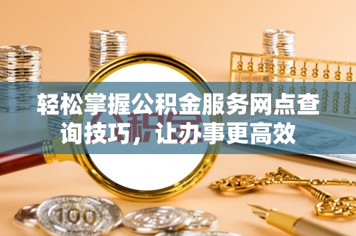 常山轻松掌握公积金服务网点查询技巧，让办事更高效