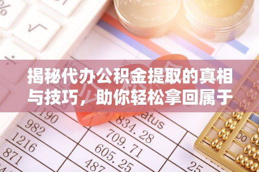 常山揭秘代办公积金提取的真相与技巧，助你轻松拿回属于你的钱