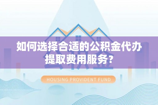 常山如何选择合适的公积金代办提取费用服务？