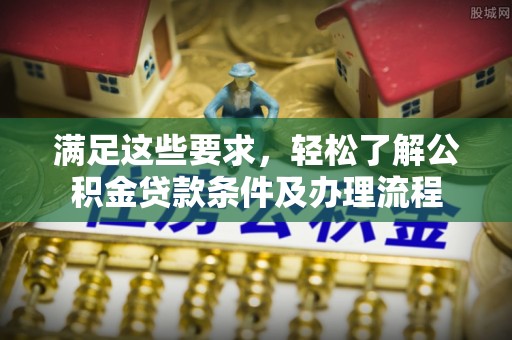 常山满足这些要求，轻松了解公积金贷款条件及办理流程
