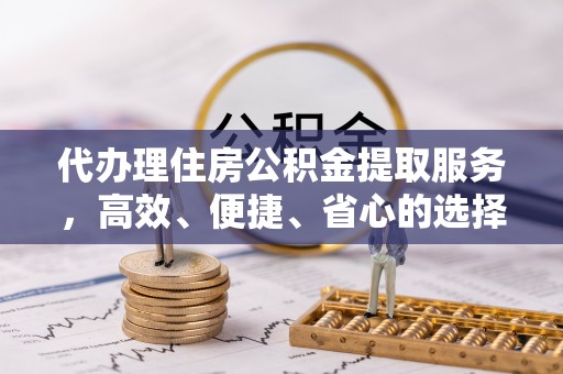 常山代办理住房公积金提取服务，高效、便捷、省心的选择
