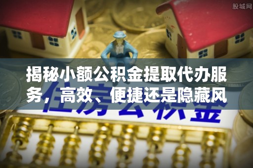 常山揭秘小额公积金提取代办服务，高效、便捷还是隐藏风险？