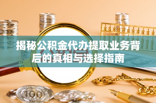 常山揭秘公积金代办提取业务背后的真相与选择指南