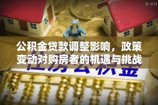 常山公积金贷款调整影响，政策变动对购房者的机遇与挑战
