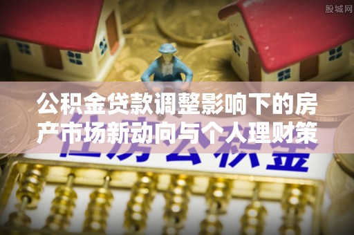 常山公积金贷款调整影响下的房产市场新动向与个人理财策略