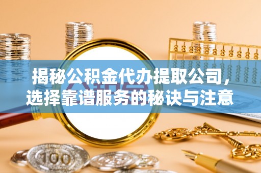 常山揭秘公积金代办提取公司，选择靠谱服务的秘诀与注意事项