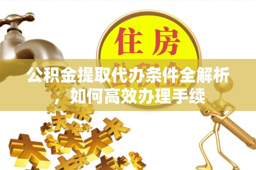 常山公积金提取代办条件全解析，如何高效办理手续