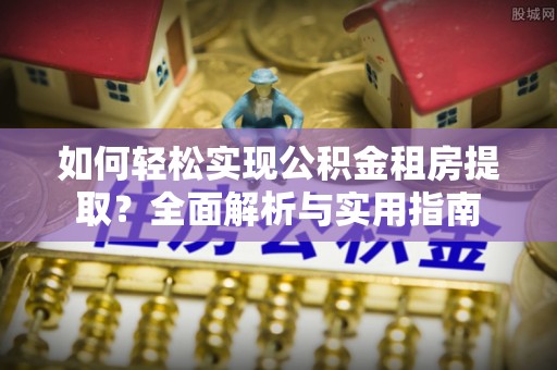常山如何轻松实现公积金租房提取？全面解析与实用指南