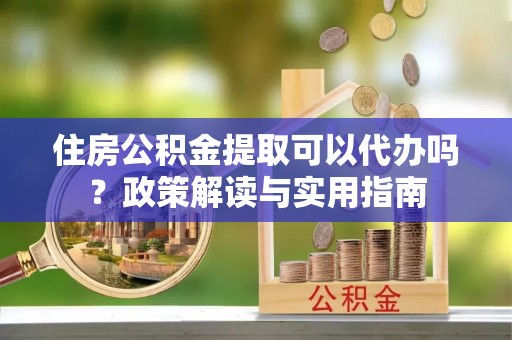 常山住房公积金提取可以代办吗？政策解读与实用指南