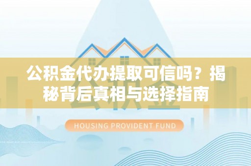 常山公积金代办提取可信吗？揭秘背后真相与选择指南