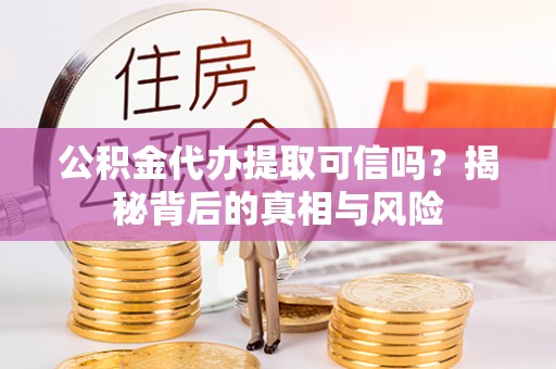 常山公积金代办提取可信吗？揭秘背后的真相与风险