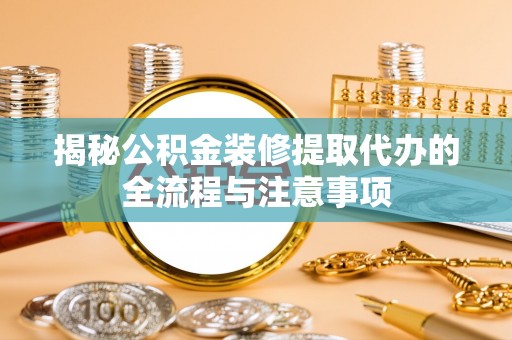 常山揭秘公积金装修提取代办的全流程与注意事项