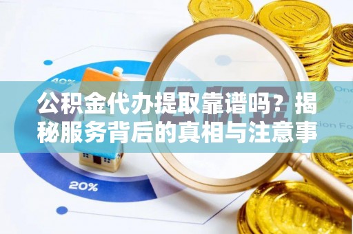 常山公积金代办提取靠谱吗？揭秘服务背后的真相与注意事项