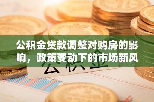 常山公积金贷款调整对购房的影响，政策变动下的市场新风向