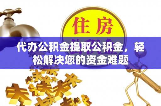 常山代办公积金提取公积金，轻松解决您的资金难题