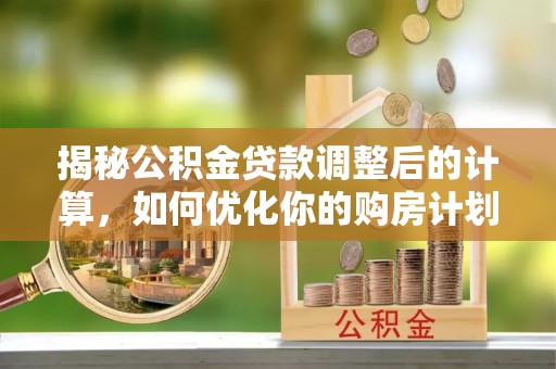 常山揭秘公积金贷款调整后的计算，如何优化你的购房计划