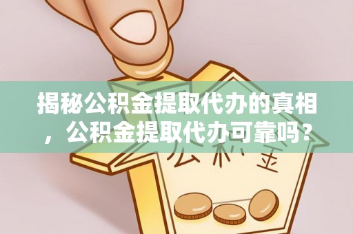 常山揭秘公积金提取代办的真相，公积金提取代办可靠吗？